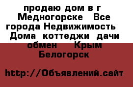 продаю дом в г. Медногорске - Все города Недвижимость » Дома, коттеджи, дачи обмен   . Крым,Белогорск